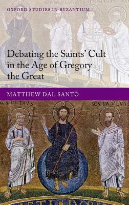 Debating the Saints' Cults in the Age of Gregory the Great (Oxford Studies in Byzantium)