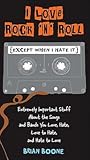 I Love Rock 'n' Roll (Except When I Hate It): Extremely Important Stuff About the Songs and Bands You Love, Hate, Love to Hate, and Hate to Love