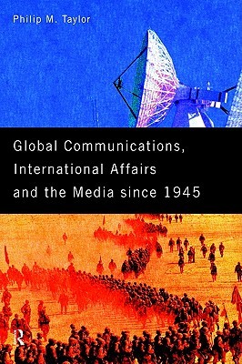 Global Communications, International Affairs and the Media Since 1945 (The New International History) (Volume 0)