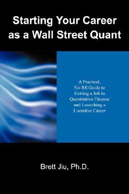 Starting Your Career as a Wall Street Quant: A Practical, No-bs Guide to Getting a Job in Quantitative Finance and Launching a Lucrative Career