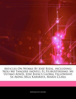 Articles on Works by Jos Rizal, Including: Noli Me Tangere (Novel), El Filibusterismo, Mi Ltimo Adi S, Jos Rizal's Global Fellowship, Sa Aking MGA Kababata, Mar a Clara