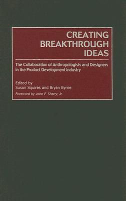 Creating Breakthrough Ideas: The Collaboration of Anthropologists and Designers in the Product Development Industry (Hardcover)