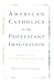 American Catholics in the Protestant Imagination by Michael P. Carroll