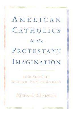 American Catholics in the Protestant Imagination: Rethinking the Academic Study of Religion (Hardcover)
