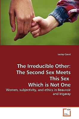 The Irreducible Other: The Second Sex Meets This Sex Which is Not One: Women, subjectivity, and ethics in Beauvoir and Irigaray (Paperback)