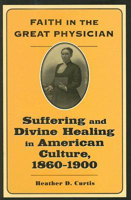 Faith in the Great Physician: Suffering and Divine Healing in American Culture, 1860–1900 (Lived Religions)
