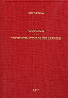 John Calvin and the Reformation of the Refugees (Travaux d'Humanisme et Renaissance)