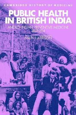 Public Health in British India: Anglo-Indian Preventive Medicine 1859–1914 (Cambridge Studies in the History of Medicine)