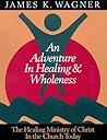An Adventure in Healing and Wholeness: The Healing Ministry of Christ in the Church Today