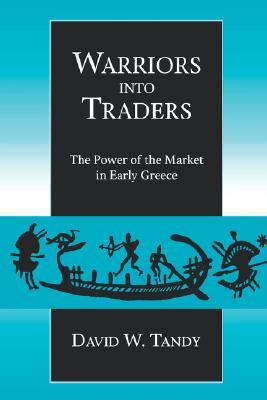 Warriors into Traders: The Power of the Market in Early Greece (Classics and Contemporary Thought)