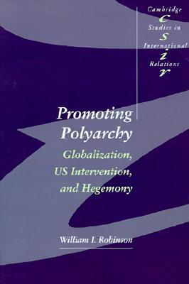 Promoting Polyarchy: Globalization, US Intervention, and Hegemony (Cambridge Studies in International Relations, Series Number 48)