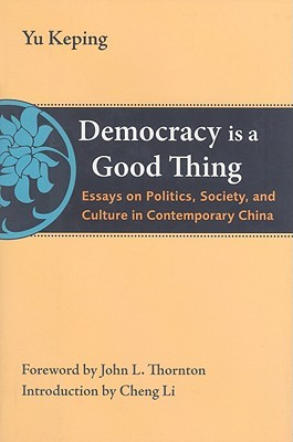 Democracy Is a Good Thing: Essays on Politics, Society, and Culture in Contemporary China (The Thornton Center Chinese Thinkers Series)
