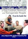 Interventions with Families of Gay, Lesbian, Bisexual, and Transgender People: From the Inside Out Interventions with Families of Gay, Lesbian, Bisexual, and Transgender People: From the Inside Out