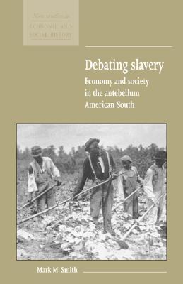 Debating Slavery: Economy and Society in the Antebellum American South (New Studies in Economic and Social History, Series Number 36)