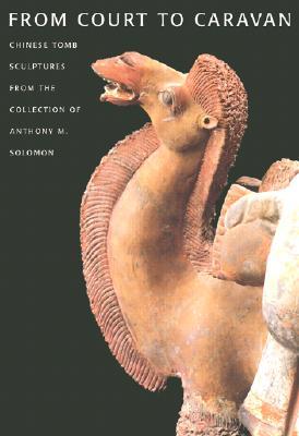 From Court to Caravan: Chinese Tomb Sculptures from the Collection of Anthony M. Solomon (Hardcover)