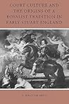 Court Culture and the Origins of a Royalist Tradition in Early Stuart England Court Culture and the Origins of a Royalist Tradition in Early Stuart England