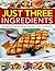 Just Three Ingredients: 200 Fabulous Fuss-Free Recipes Using Just 1, 2 or 3 Ingredients. With 750 Step-by-Step All-Colour Photographs