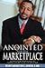 Anointed For the Marketplace: Empowered to Establish God's Kingdom In the World of Business, Education, and Government