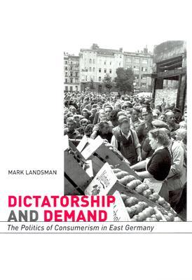 Dictatorship and Demand: The Politics of Consumerism in East Germany (Harvard Historical Studies)