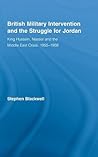 British Military Intervention and the Struggle for Jordan: King Hussein, Nasser and the Middle East Crisis, 1955–1958 (British Politics and Society)