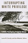 Interrupting White Privilege: Catholic Theologians Break the Silence Interrupting White Privilege: Catholic Theologians Break the Silence