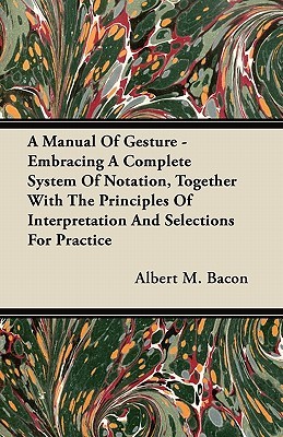 A Manual Of Gesture - Embracing A Complete System Of Notation, Together With The Principles Of Interpretation And Selections For Practice (Paperback)