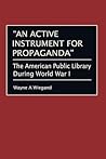 "An Active Instrument for Propaganda": The American Public Library During World War I (Beta Phi Mu Monograph Series)