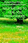 HELP NATURE TO HEAL YOU FROM CANCER: A GUIDE ON CANCER PREVENTION, AND NATURAL AND ALTERNATIVE THERAPIES HELP NATURE TO HEAL YOU FROM CANCER: A GUIDE ON CANCER PREVENTION, AND NATURAL AND ALTERNATIVE THERAPIES
