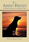 To Absent Friends: A Collection of Stories of the Dogs We Miss To Absent Friends: A Collection of Stories of the Dogs We Miss