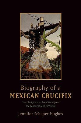 Biography of a Mexican Crucifix: Lived Religion and Local Faith from the Conquest to the Present (Hardcover)