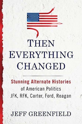 Then Everything Changed: Stunning Alternate Histories of American Politics: JFK, RFK, Carter, Ford, Reagan (Hardcover)