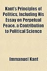 Principles of Politics Including His Essay on Perpetual Peace