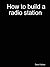 How to Build a Radio Station