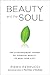 Beauty and the Soul: The Extraordinary Power of Everyday Beauty to Heal Your Life