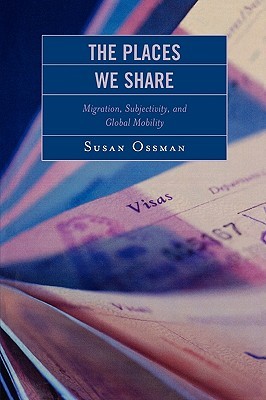 The Places We Share: Migration, Subjectivity, and Global Mobility: Migration, Subjectivity, and Global Mobility (Program in Migration and Refugee Studies)