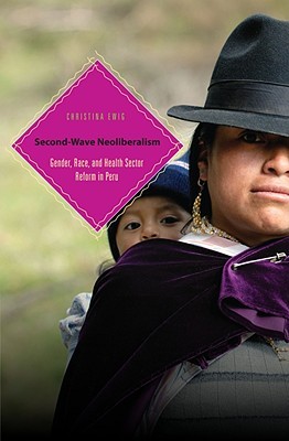 Second-Wave Neoliberalism: Gender, Race, and Health Sector Reform in Peru (Hardcover)