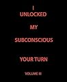 I Unlocked My Subconscious Your Turn: Volume III I Unlocked My Subconscious Your Turn: Volume III