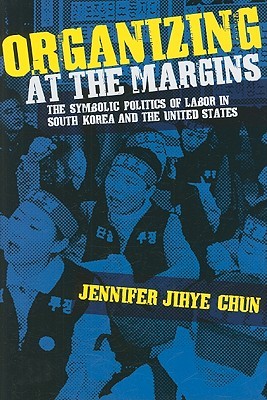 Organizing at the Margins: The Symbolic Politics of Labor in South Korea and the United States (Hardcover)