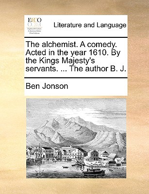 The alchemist. A comedy. Acted in the year 1610. By the Kings Majesty's servants. ... The author B. J.