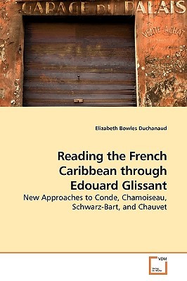 Reading the French Caribbean through Edouard Glissant: New Approaches to Conde, Chamoiseau, Schwarz-Bart, and Chauvet (Paperback)