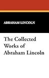 The Collected Works of Abraham Lincoln by Abraham Lincoln The Collected Works of Abraham Lincoln by Abraham Lincoln