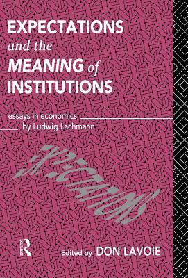 Expectations and the Meaning of Institutions: Essays in Economics by Ludwig M. Lachmann (Routledge Foundations of the Market Economy)