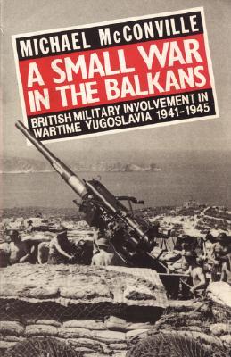 Small War in the Balkans: British Military Involvement in Wartime Yugoslavia 1941-1945 (Paperback)
