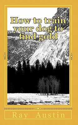 How to train your dog to find gold: training your dog to find precious metals (Paperback)