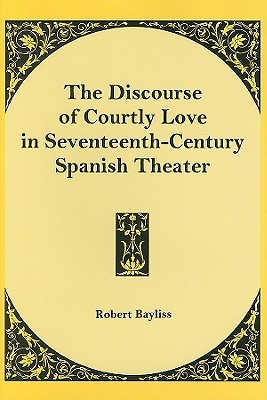 The Discourse of Courtly Love in Seventeenth-Century Spanish Theater (Hardcover)