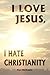 I Love Jesus, I Hate Christianity