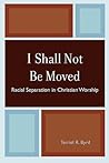 I Shall Not Be Moved: Racial Separation in Christian Worship: Racial Separation in Christian Worship