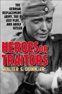Heroes or Traitors: The German Replacement Army, the July Plot, and Adolf Hitler (Hardcover)