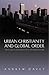 Urban Christianity and Global Order: Theological Resources for an Urban Future