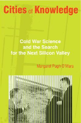Cities of Knowledge: Cold War Science and the Search for the Next Silicon Valley (Politics and Society in Modern America)